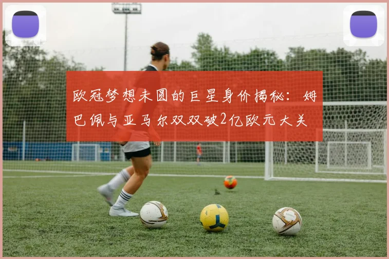 欧冠梦想未圆的巨星身价揭秘：姆巴佩与亚马尔双双破2亿欧元大关