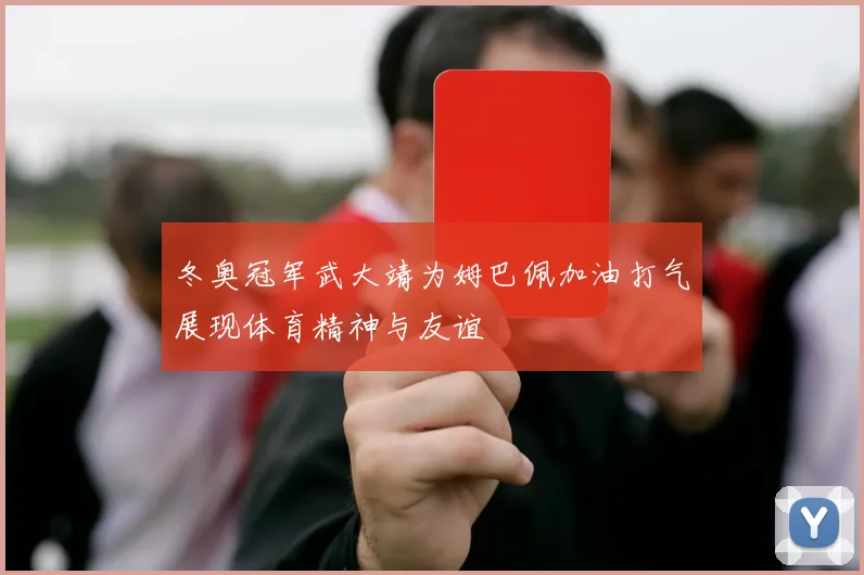 冬奥冠军武大靖为姆巴佩加油打气展现体育精神与友谊