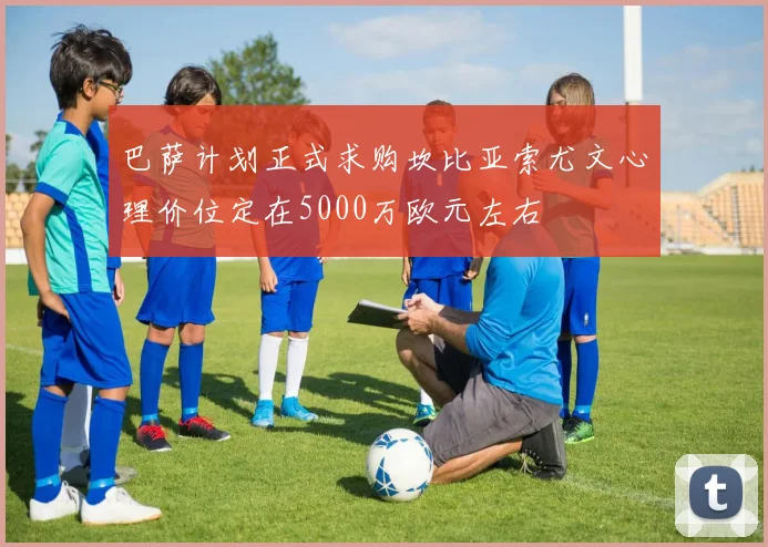 巴萨计划正式求购坎比亚索尤文心理价位定在5000万欧元左右
