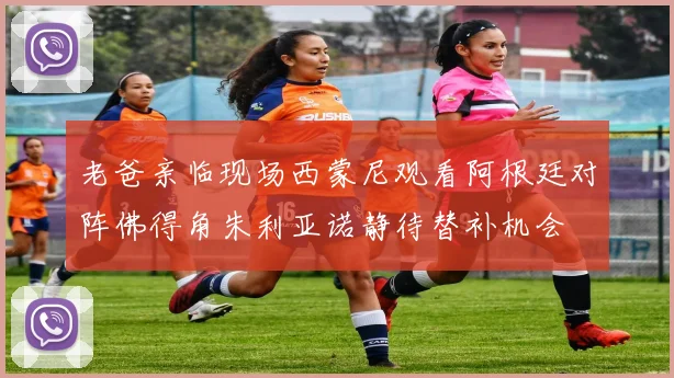 老爸亲临现场西蒙尼观看阿根廷对阵佛得角朱利亚诺静待替补机会