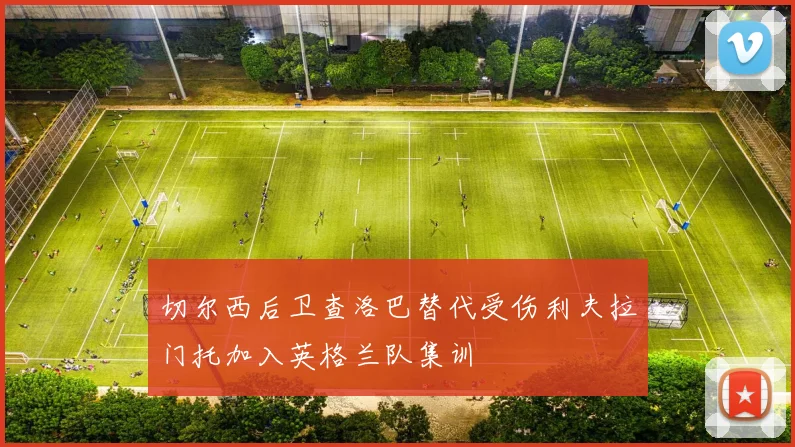 切尔西后卫查洛巴替代受伤利夫拉门托加入英格兰队集训