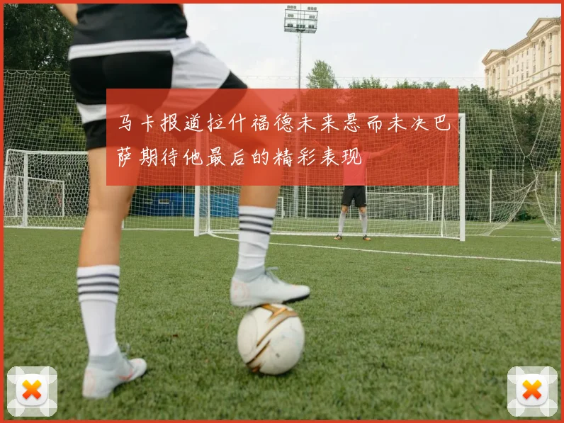 马卡报道拉什福德未来悬而未决巴萨期待他最后的精彩表现