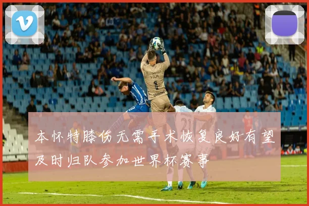 本怀特膝伤无需手术恢复良好有望及时归队参加世界杯赛事