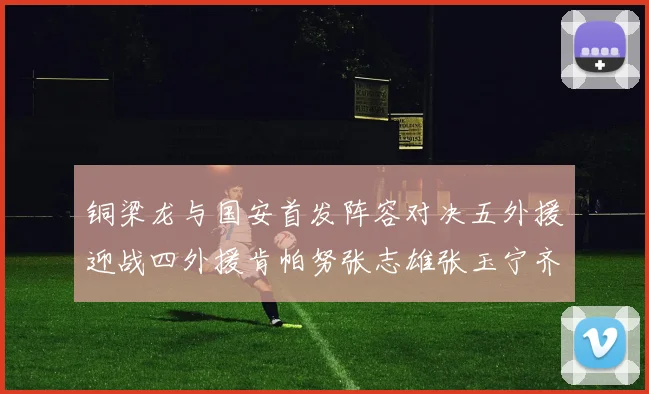 铜梁龙与国安首发阵容对决五外援迎战四外援肯帕努张志雄张玉宁齐上阵