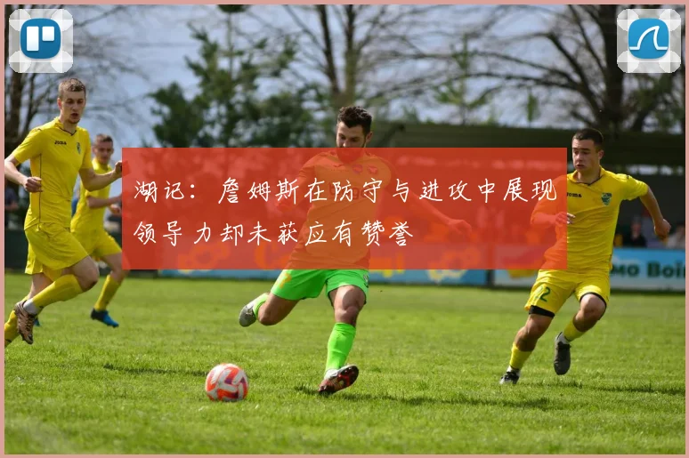 湖记：詹姆斯在防守与进攻中展现领导力却未获应有赞誉