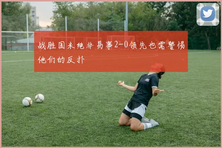 战胜国米绝非易事2-0领先也需警惕他们的反扑