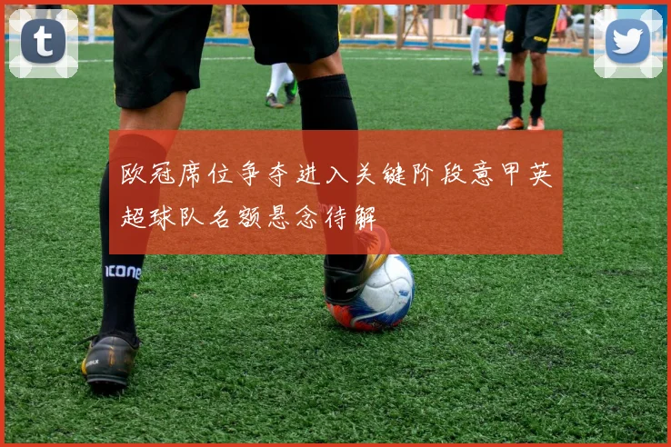 欧冠席位争夺进入关键阶段意甲英超球队名额悬念待解