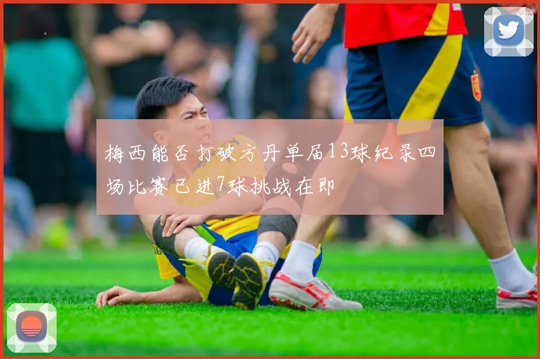 梅西能否打破方丹单届13球纪录四场比赛已进7球挑战在即